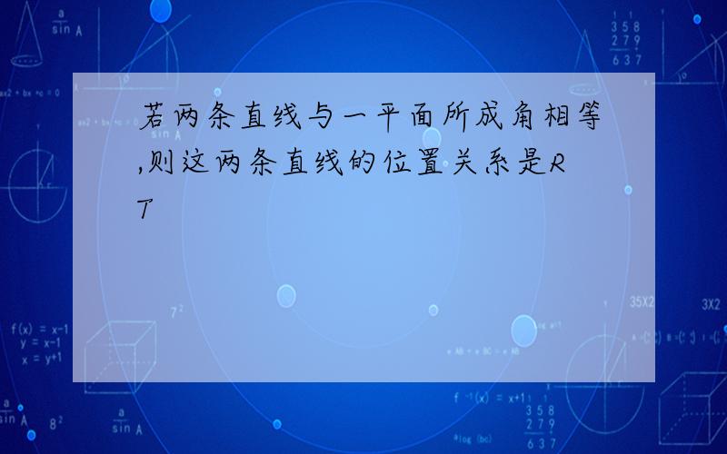 若两条直线与一平面所成角相等,则这两条直线的位置关系是RT