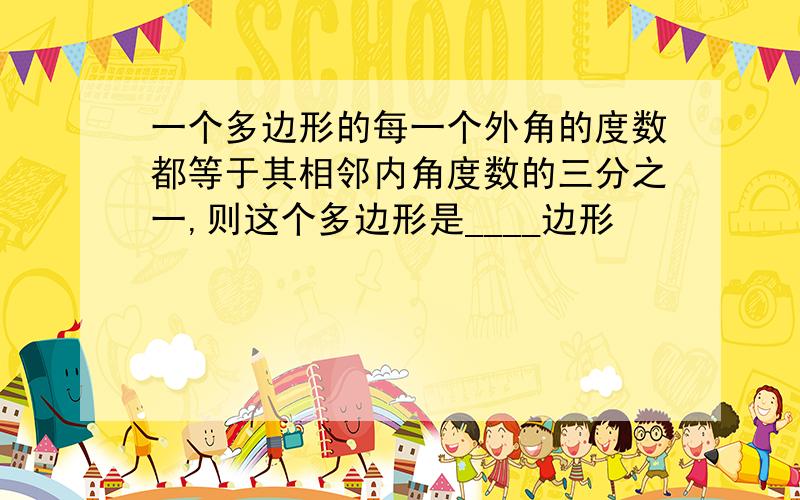 一个多边形的每一个外角的度数都等于其相邻内角度数的三分之一,则这个多边形是____边形