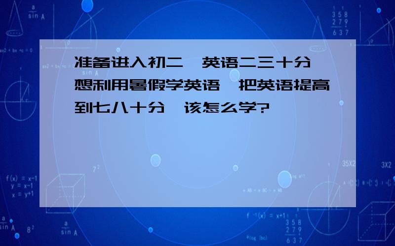 准备进入初二,英语二三十分,想利用暑假学英语,把英语提高到七八十分,该怎么学?