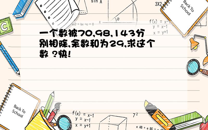 一个数被70,98,143分别相除,余数和为29,求这个数 ?快!