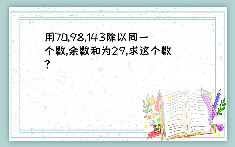 用70,98,143除以同一个数,余数和为29,求这个数?