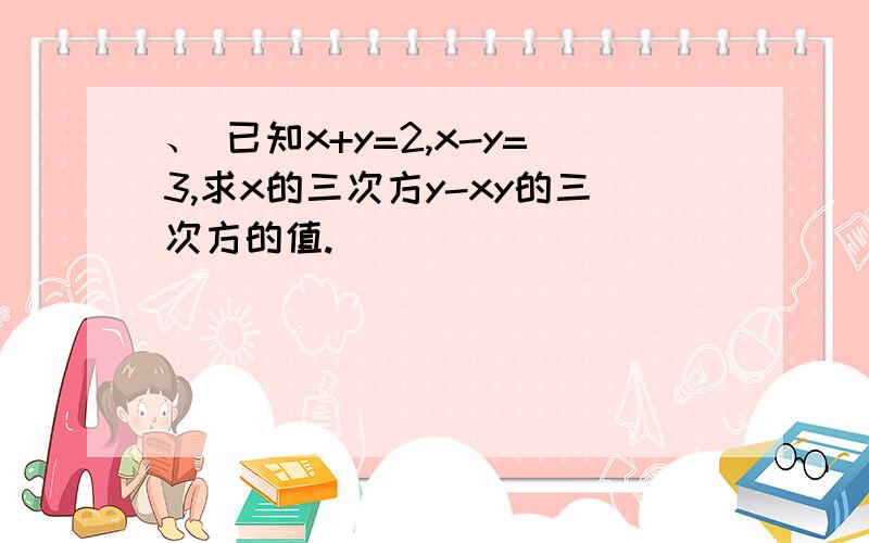 、 已知x+y=2,x-y=3,求x的三次方y-xy的三次方的值.