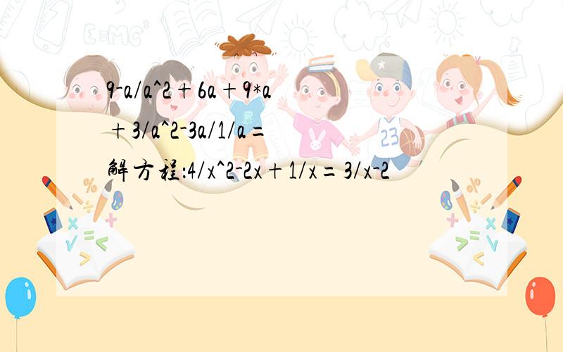 9-a/a^2+6a+9*a+3/a^2-3a/1/a=解方程：4/x^2-2x+1/x=3/x-2