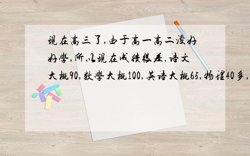 现在高三了,由于高一高二没好好学,所以现在成绩很差.语文大概90,数学大概100,英语大概65,物理40多,生物30多.求各种学习方法,我只想要个本科.希望各位大哥大姐能给予帮助,我没有财富值了,