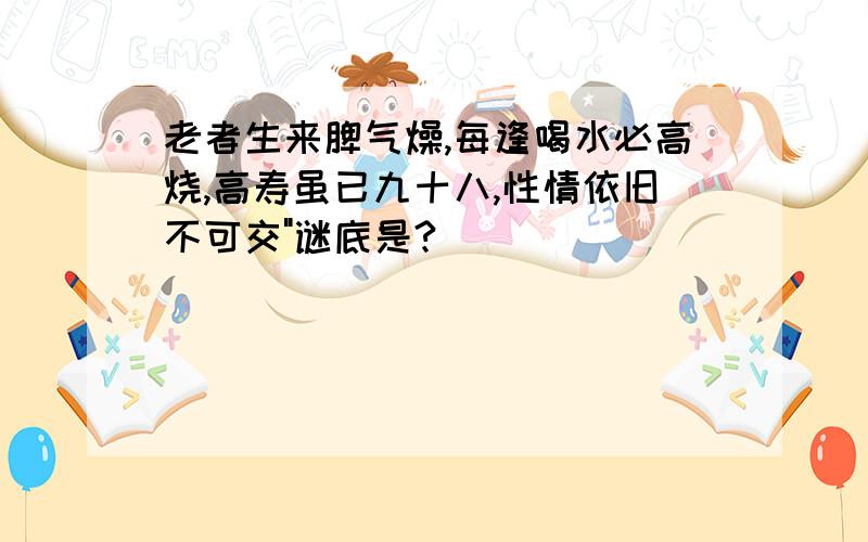 老者生来脾气燥,每逢喝水必高烧,高寿虽已九十八,性情依旧不可交