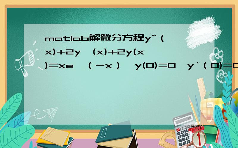 matlab解微分方程y“（x)+2y'(x)+2y(x)=xe^（-x）,y(0)=0,y‘（0)=0,求过程及结果