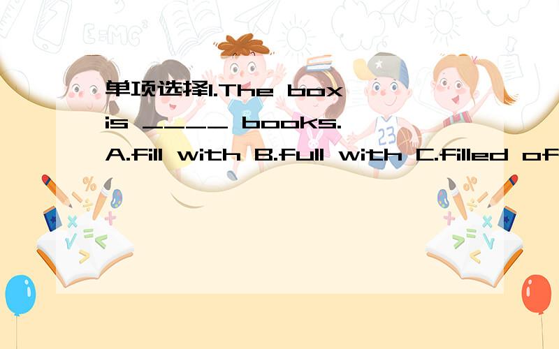 单项选择1.The box is ____ books.A.fill with B.full with C.filled of D.filled with 2.My mother was ___ with me because I got an 