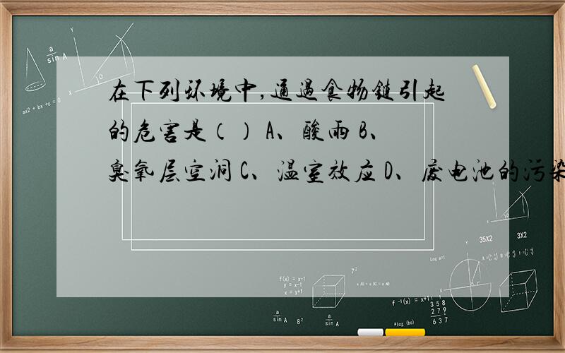 在下列环境中,通过食物链引起的危害是（） A、酸雨 B、臭氧层空洞 C、温室效应 D、废电池的污染