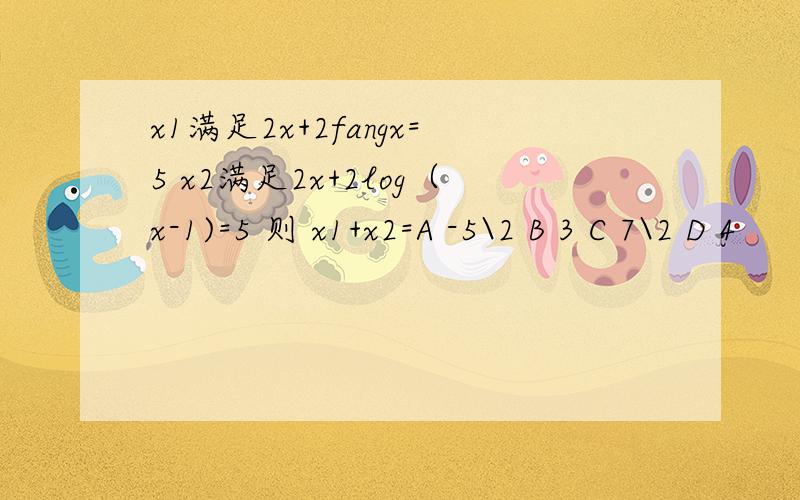 x1满足2x+2fangx=5 x2满足2x+2log（x-1)=5 则 x1+x2=A -5\2 B 3 C 7\2 D 4