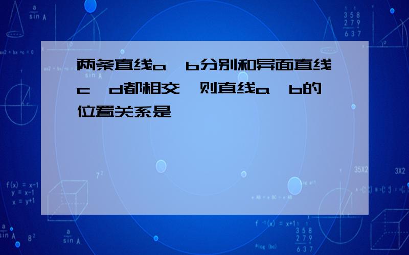 两条直线a,b分别和异面直线c,d都相交,则直线a,b的位置关系是