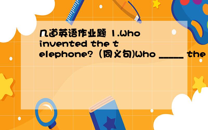 几道英语作业题 1.Who invented the telephone?（同义句)Who _____ the telephone _____ _____?2.He went to a restaurant that is quite near.（同上)He went to a restaurant ______ .3.Who invented the car in 1885?同上Who ______ the car_____ __