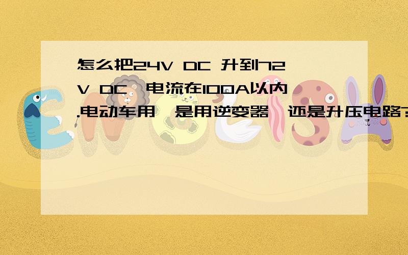 怎么把24V DC 升到72V DC,电流在100A以内.电动车用,是用逆变器,还是升压电路?