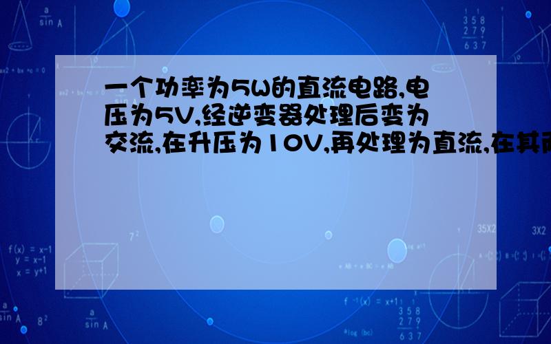 一个功率为5W的直流电路,电压为5V,经逆变器处理后变为交流,在升压为10V,再处理为直流,在其两端接上10Ω的电阻,求电流是多少.假设在逆变器处理时无能量损耗.