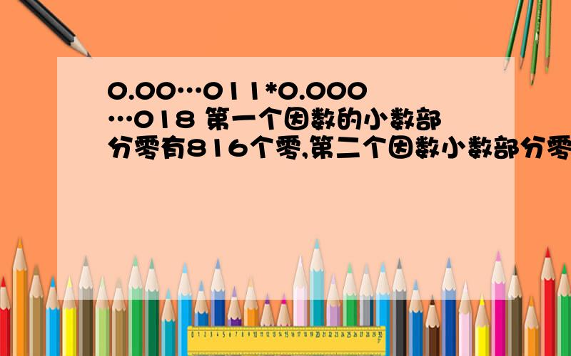 0.00…011*0.000…018 第一个因数的小数部分零有816个零,第二个因数小数部分零有1186