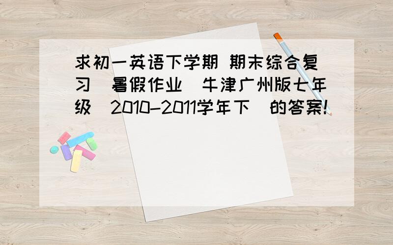 求初一英语下学期 期末综合复习（暑假作业）牛津广州版七年级（2010-2011学年下）的答案!