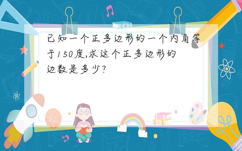 已知一个正多边形的一个内角等于150度,求这个正多边形的边数是多少?