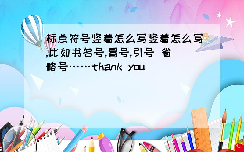 标点符号竖着怎么写竖着怎么写,比如书名号,冒号,引号 省略号……thank you