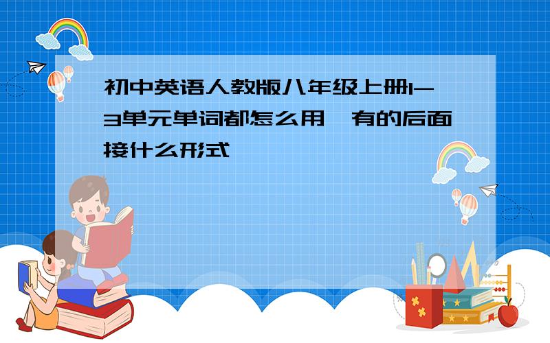 初中英语人教版八年级上册1-3单元单词都怎么用,有的后面接什么形式