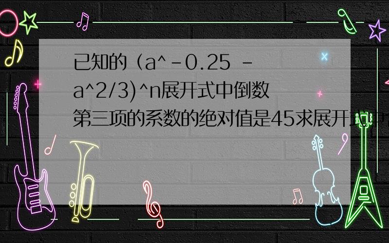 已知的（a^-0.25 - a^2/3)^n展开式中倒数第三项的系数的绝对值是45求展开式中含a^3的项