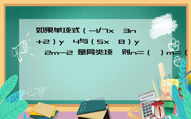 如果单项式（-1/7x^3n+2）y^4与（5x^8）y^2m-2 是同类项,则n=（ ）m=（ ）