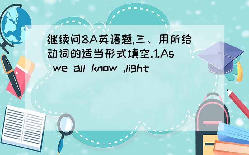 继续问8A英语题,三、用所给动词的适当形式填空.1.As we all know ,light__________________(travel)faster than sound.2.Our team_________the basketball final yesterday.3.Wang Nan spends 6 hours_______(practice)__________(play)table tenni