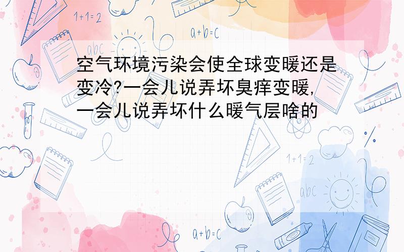 空气环境污染会使全球变暖还是变冷?一会儿说弄坏臭痒变暖,一会儿说弄坏什么暖气层啥的