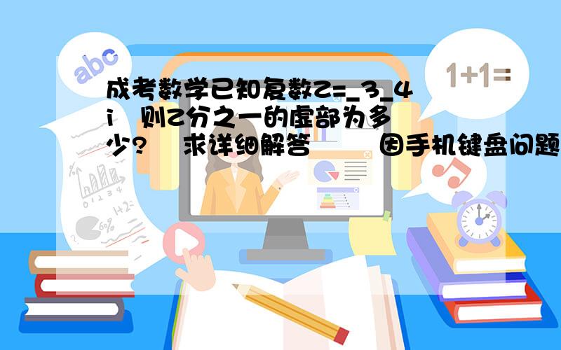 成考数学已知复数Z=_3_4i   则Z分之一的虚部为多少?    求详细解答        因手机键盘问题,_为复号)那5是怎么算出来的?