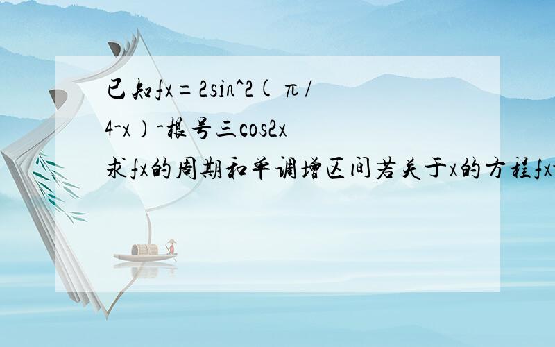 已知fx=2sin^2(π/4-x）-根号三cos2x 求fx的周期和单调增区间若关于x的方程fx-m=2在x∈[π/4,π/2]上有解求实数m的取值范围