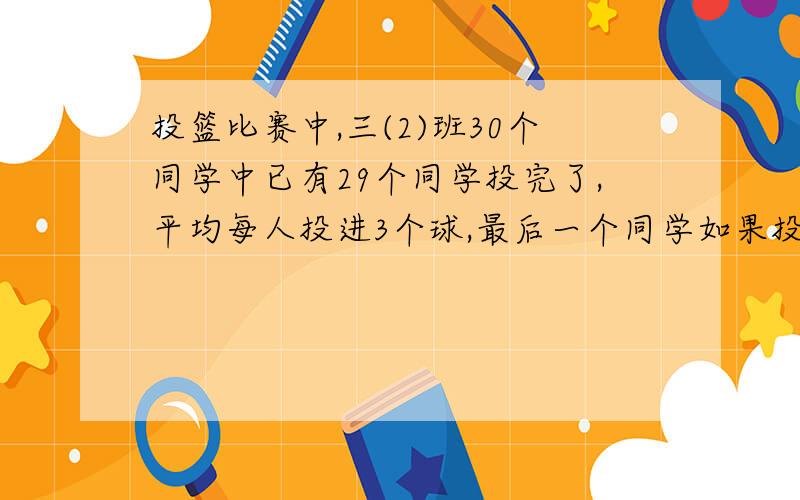 投篮比赛中,三(2)班30个同学中已有29个同学投完了,平均每人投进3个球,最后一个同学如果投进4个球就能超过3(1)班的成绩,三(2)班一共至少要投进多少个球才能战胜3(1)班?