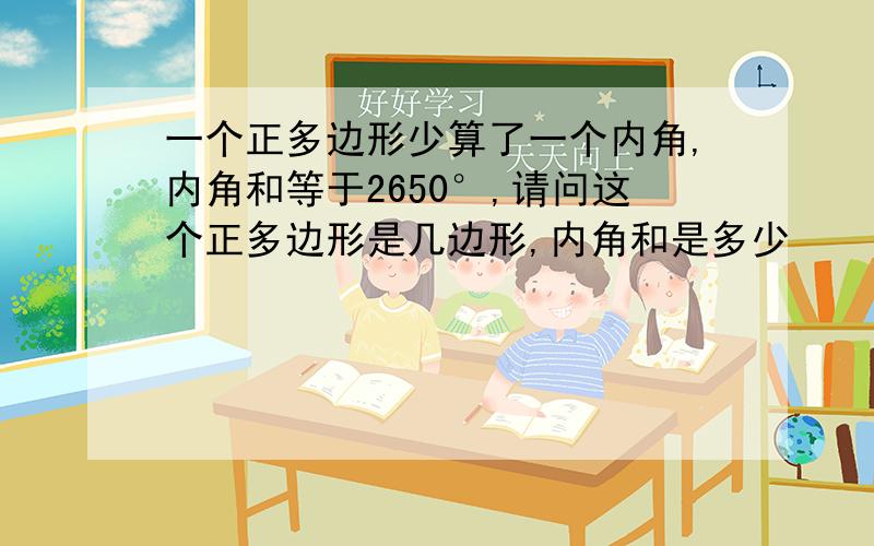 一个正多边形少算了一个内角,内角和等于2650°,请问这个正多边形是几边形,内角和是多少