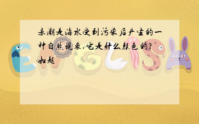 赤潮是海水受到污染后产生的一种自然现象,它是什么颜色的?如题