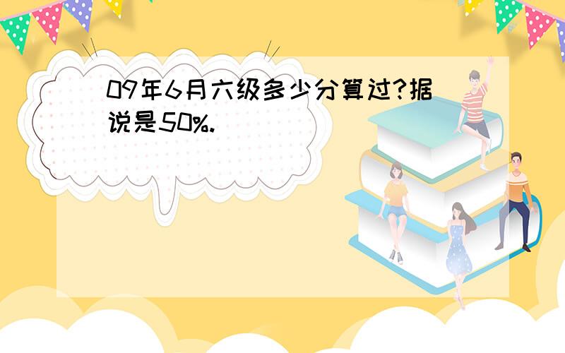 09年6月六级多少分算过?据说是50%.