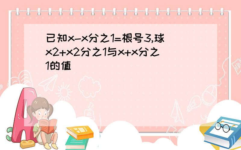 已知x-x分之1=根号3,球x2+x2分之1与x+x分之1的值