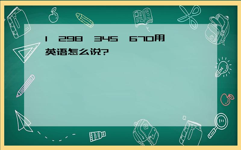 1,298,345,670用英语怎么说?