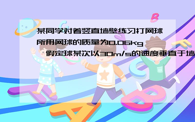 某同学对着竖直墙壁练习打网球所用网球的质量为0.06kg,假定球某次以30m/s的速度垂直于墙面射向墙壁,反弹后落地点到墙面的距离为18m.若球与墙壁碰撞前后的速度大小相等、方向相反,g取10m/s^