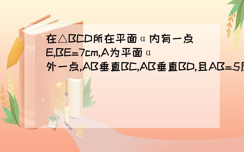 在△BCD所在平面α内有一点E,BE=7cm,A为平面α外一点,AB垂直BC,AB垂直BD,且AB=5厘米,在△BCD所在平面α内有一点E,BE=7cm,A为平面α外一点,AB⊥BC,AB⊥BD,且AB=5厘米,求：(1)直线AE和平面a所成的角的大小；