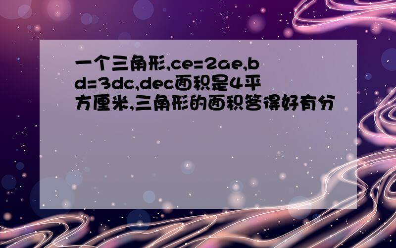 一个三角形,ce=2ae,bd=3dc,dec面积是4平方厘米,三角形的面积答得好有分