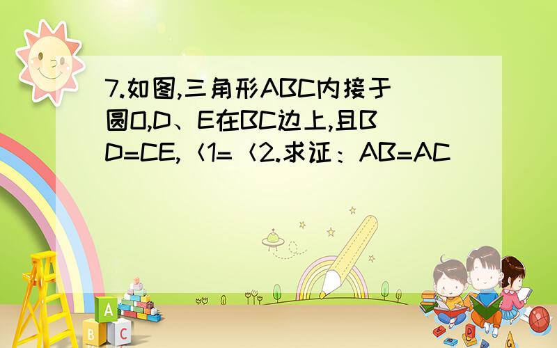 7.如图,三角形ABC内接于圆O,D、E在BC边上,且BD=CE,＜1=＜2.求证：AB=AC