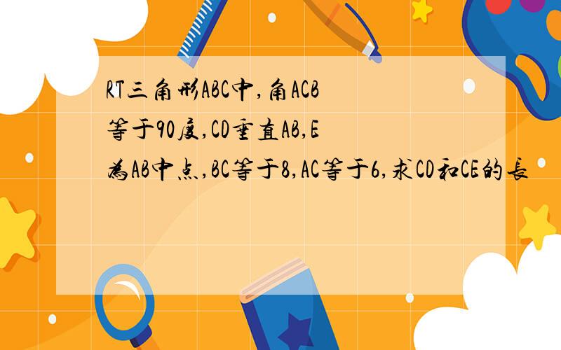 RT三角形ABC中,角ACB等于90度,CD垂直AB,E为AB中点,BC等于8,AC等于6,求CD和CE的长