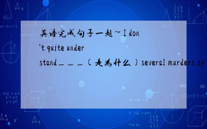 英语完成句子一题~I don't quite understand___(是为什么)several murders of kindergarten children happened in China recently.答案及原因,关键词是case,不好意思,忘记打上去了