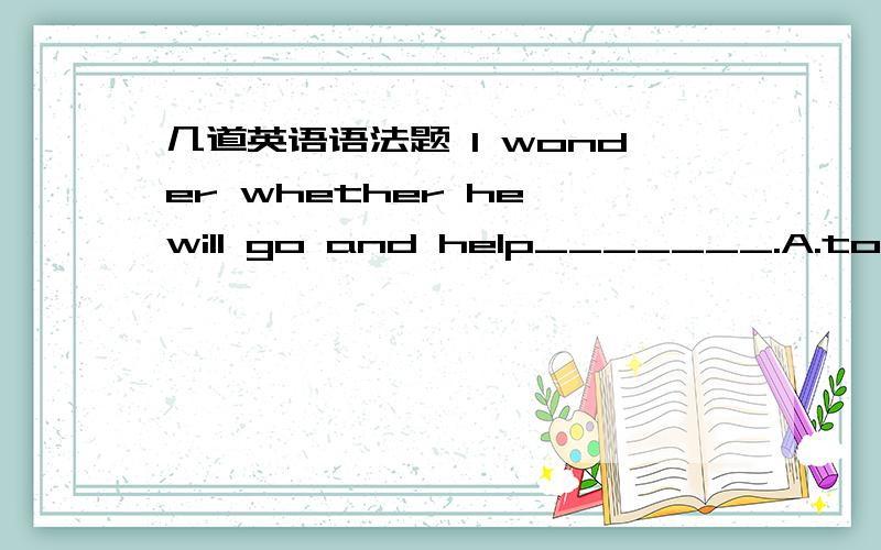 几道英语语法题 I wonder whether he will go and help_______.A.to let to fall the heavy box B.let fall the heavy boxHe has tried but got off because there wasn't sufficient evidence_____him guilty of the crime.A.proving B.to proveAfter _____