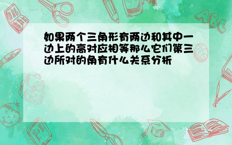 如果两个三角形有两边和其中一边上的高对应相等那么它们第三边所对的角有什么关系分析