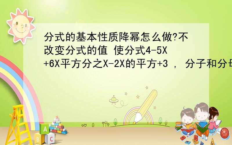 分式的基本性质降幂怎么做?不改变分式的值 使分式4-5X+6X平方分之X-2X的平方+3 , 分子和分母都按X的降幕排列 2次项系数为正数 ````怎么做  为什么要这么做`急求