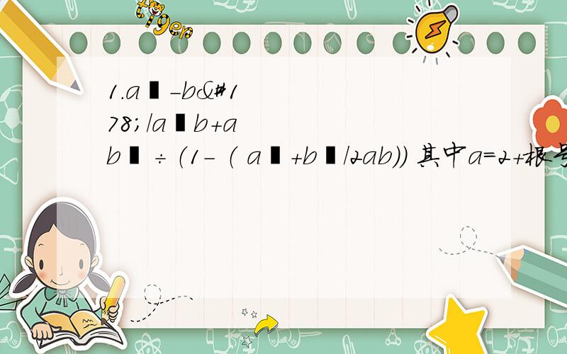 1.a²-b²/a²b+ab²÷（1- （ a²+b²/2ab）） 其中a=2+根号3 b=2-根号32.（(x²-3/x-1)-2)÷1/x-1 其中x满足x²-2x-3=0