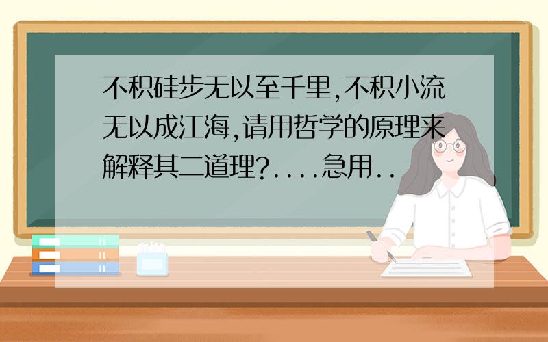 不积硅步无以至千里,不积小流无以成江海,请用哲学的原理来解释其二道理?....急用..