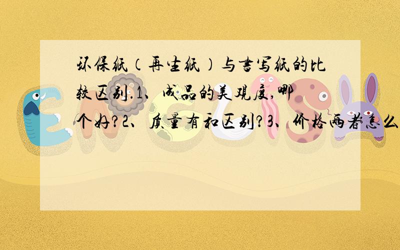 环保纸（再生纸）与书写纸的比较区别.1、成品的美观度,哪个好?2、质量有和区别?3、价格两者怎么样?