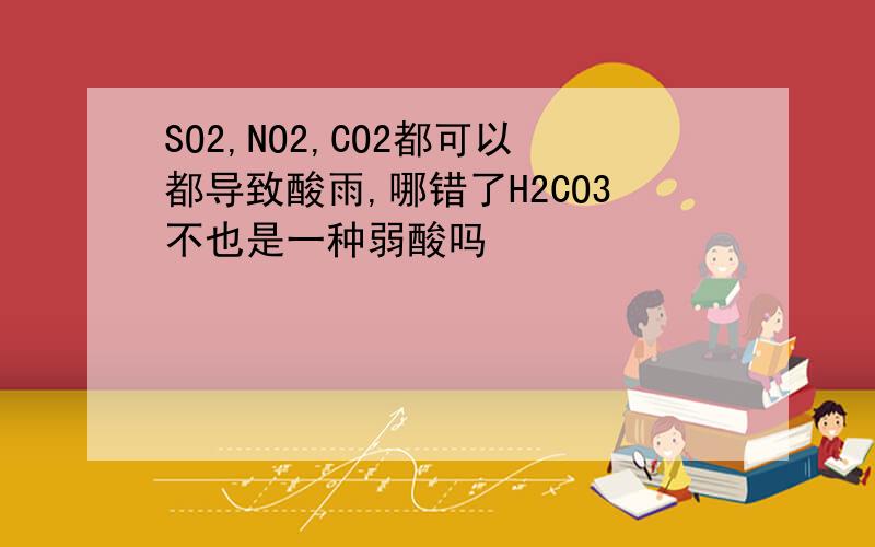 SO2,NO2,CO2都可以都导致酸雨,哪错了H2CO3不也是一种弱酸吗