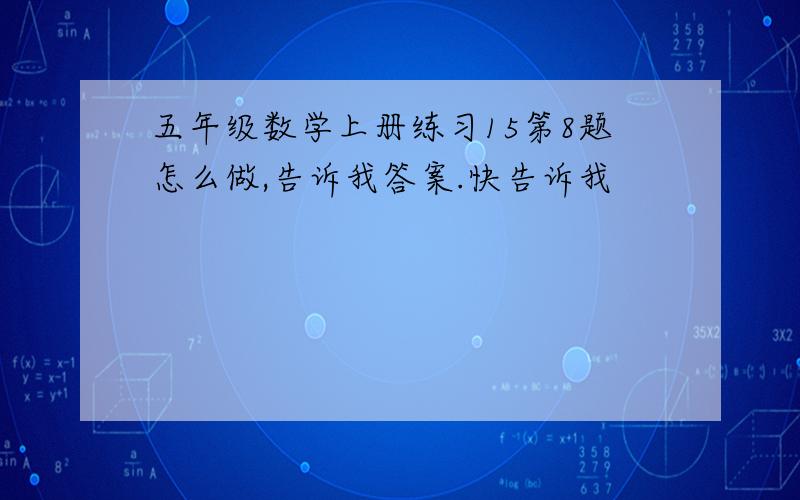 五年级数学上册练习15第8题怎么做,告诉我答案.快告诉我