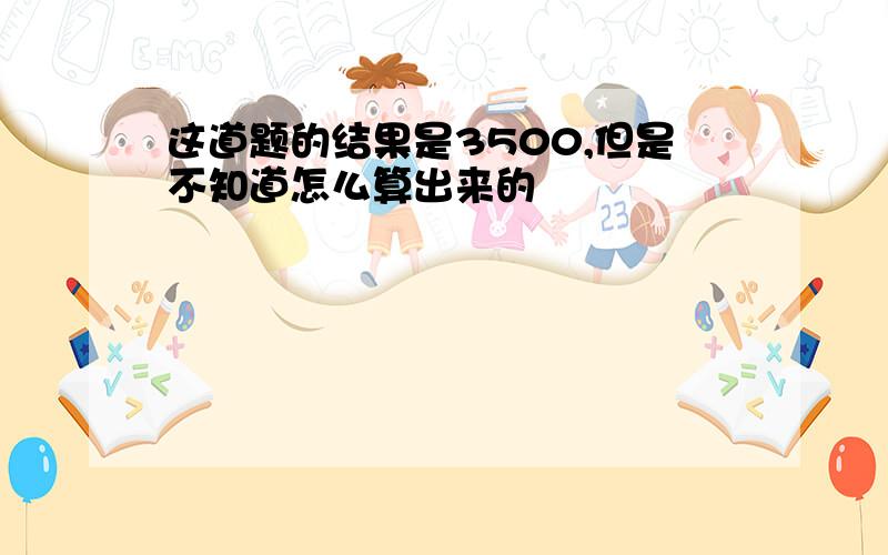 这道题的结果是3500,但是不知道怎么算出来的