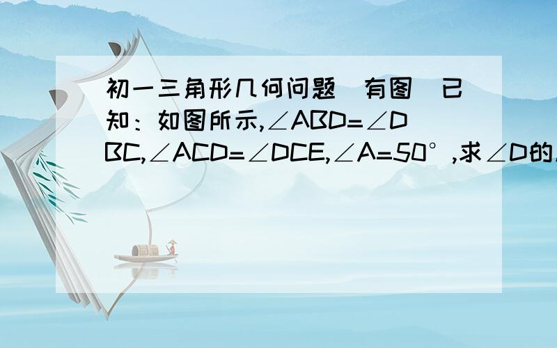 初一三角形几何问题（有图）已知：如图所示,∠ABD=∠DBC,∠ACD=∠DCE,∠A=50°,求∠D的度数.注：我已知道答案是25°,我要的是解答步骤和文字说明.